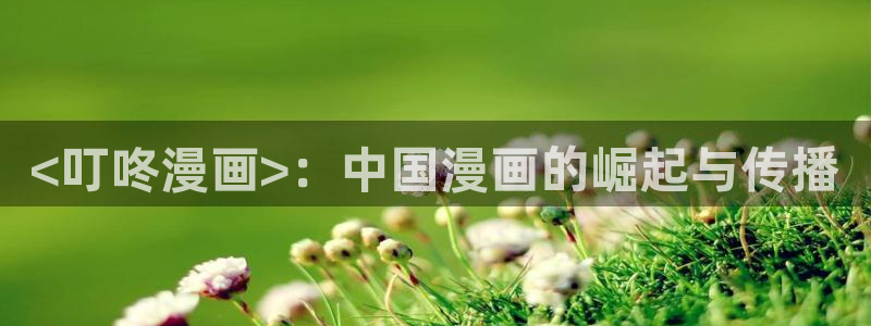 奇漫屋免费漫画入口页面：<叮咚漫画>：中国漫画的崛起与传播