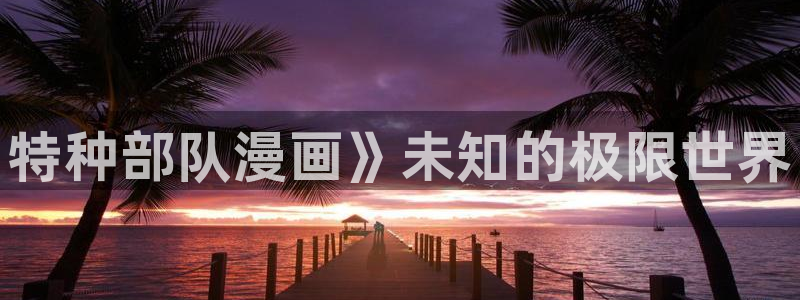 c位成神漫画下拉式奇漫屋：特种部队漫画》未知的极限世界
