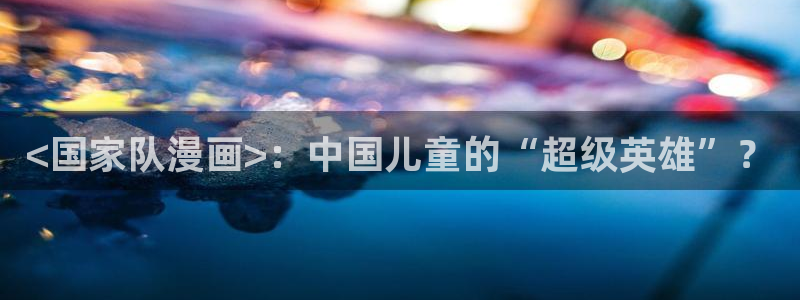 奇漫屋免费漫：<国家队漫画>：中国儿童的“超级英雄”？
