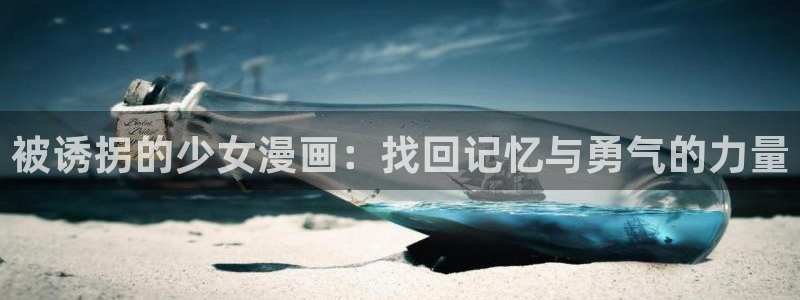 百炼成神漫画下拉式奇漫屋：被诱拐的少女漫画：找回记忆与勇气的力量