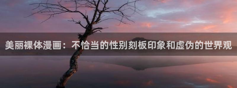 奇漫屋下拉式漫画免费看：美丽裸体漫画：不恰当的性别刻板印象和虚伪的世界观