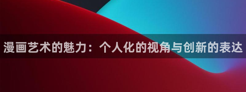 下拉式漫画奇漫屋：漫画艺术的魅力：个人化的视角与创新的表达
