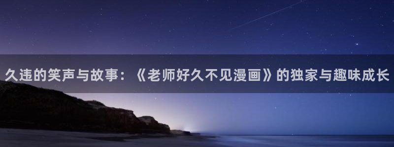 奇漫屋漫画下拉式奇漫屋漫画免费阅读下载：久违的笑声与故事：《老师好久不见漫画》的独家与趣味成长